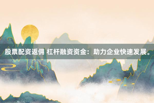 股票配资返佣 杠杆融资资金：助力企业快速发展。