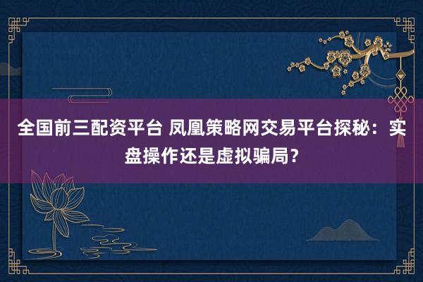 全国前三配资平台 凤凰策略网交易平台探秘：实盘操作还是虚拟骗局？
