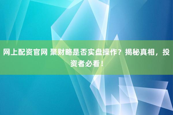 网上配资官网 聚财略是否实盘操作？揭秘真相，投资者必看！