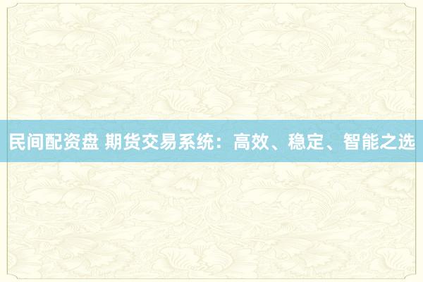 民间配资盘 期货交易系统：高效、稳定、智能之选