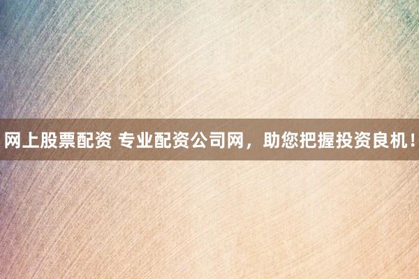 网上股票配资 专业配资公司网，助您把握投资良机！
