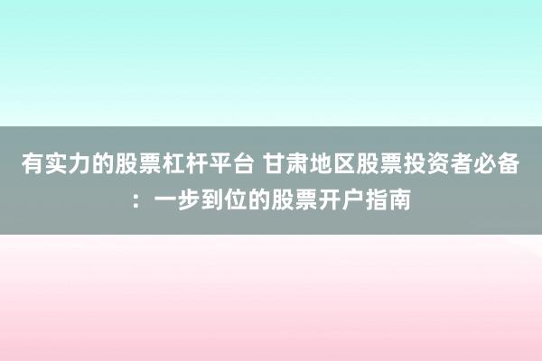 有实力的股票杠杆平台 甘肃地区股票投资者必备：一步到位的股票开户指南