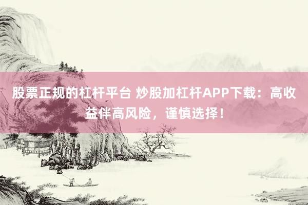 股票正规的杠杆平台 炒股加杠杆APP下载：高收益伴高风险，谨慎选择！