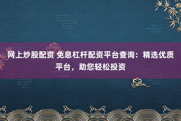 网上炒股配资 免息杠杆配资平台查询：精选优质平台，助您轻松投资