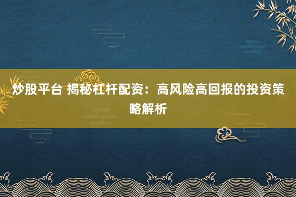 炒股平台 揭秘杠杆配资：高风险高回报的投资策略解析