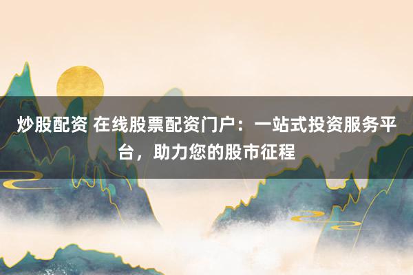 炒股配资 在线股票配资门户：一站式投资服务平台，助力您的股市征程