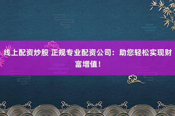 线上配资炒股 正规专业配资公司：助您轻松实现财富增值！
