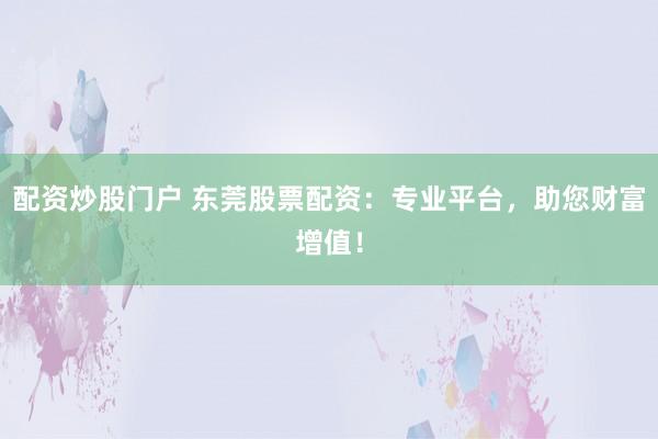 配资炒股门户 东莞股票配资：专业平台，助您财富增值！