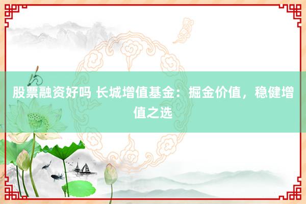 股票融资好吗 长城增值基金：掘金价值，稳健增值之选