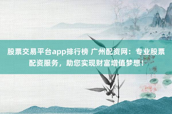 股票交易平台app排行榜 广州配资网：专业股票配资服务，助您实现财富增值梦想！
