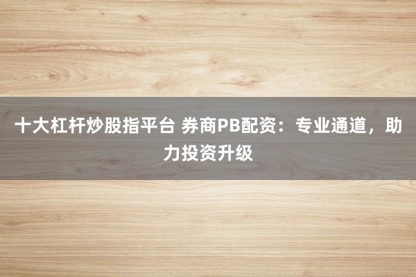 十大杠杆炒股指平台 券商PB配资：专业通道，助力投资升级