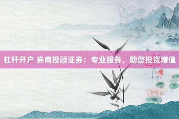 杠杆开户 券商投顾证券：专业服务，助您投资增值