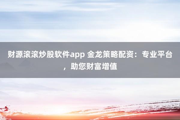 财源滚滚炒股软件app 金龙策略配资：专业平台，助您财富增值