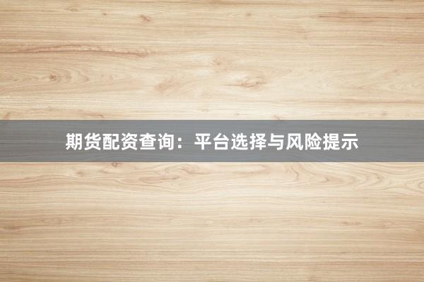 期货配资查询：平台选择与风险提示