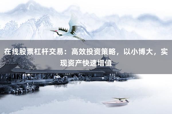 在线股票杠杆交易：高效投资策略，以小博大，实现资产快速增值