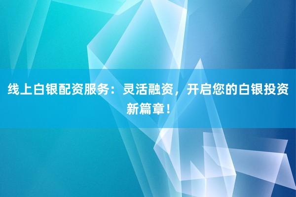 线上白银配资服务：灵活融资，开启您的白银投资新篇章！
