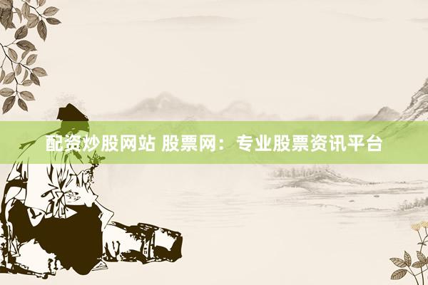 配资炒股网站 股票网：专业股票资讯平台