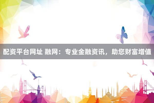 配资平台网址 融网：专业金融资讯，助您财富增值