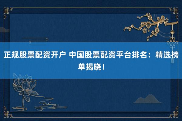 正规股票配资开户 中国股票配资平台排名：精选榜单揭晓！
