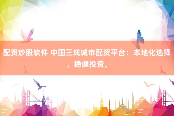 配资炒股软件 中国三线城市配资平台：本地化选择，稳健投资。