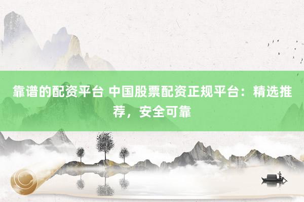 靠谱的配资平台 中国股票配资正规平台：精选推荐，安全可靠