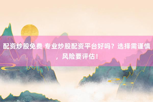 配资炒股免费 专业炒股配资平台好吗？选择需谨慎，风险要评估！