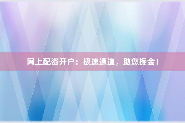 网上配资开户：极速通道，助您掘金！