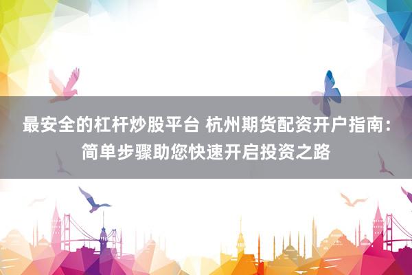 最安全的杠杆炒股平台 杭州期货配资开户指南：简单步骤助您快速开启投资之路