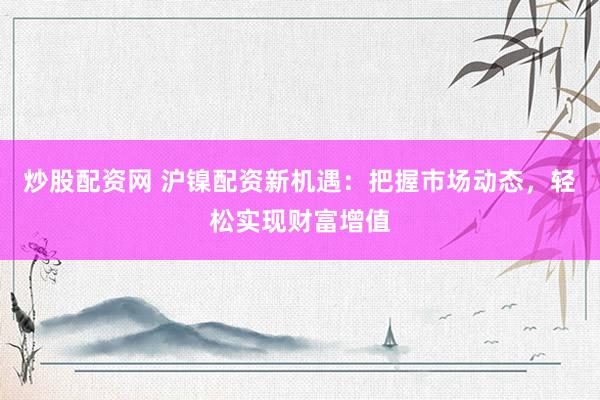 炒股配资网 沪镍配资新机遇：把握市场动态，轻松实现财富增值