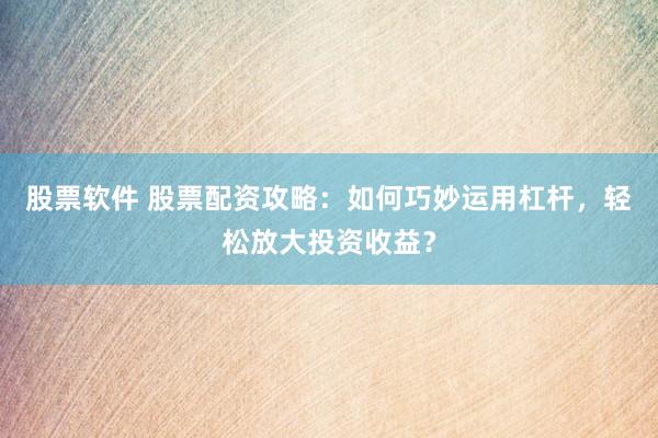 股票软件 股票配资攻略：如何巧妙运用杠杆，轻松放大投资收益？