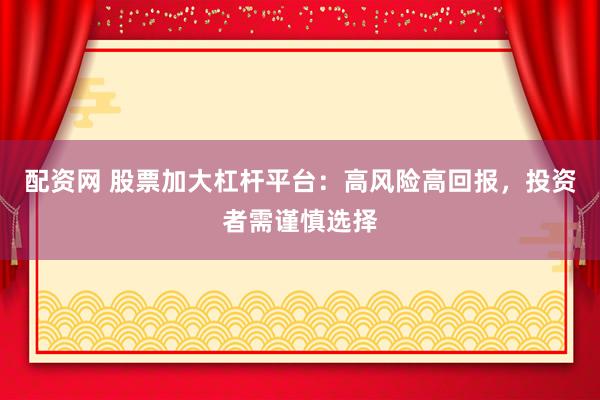 配资网 股票加大杠杆平台：高风险高回报，投资者需谨慎选择