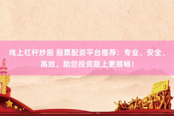线上杠杆炒股 股票配资平台推荐：专业、安全、高效，助您投资路上更顺畅！