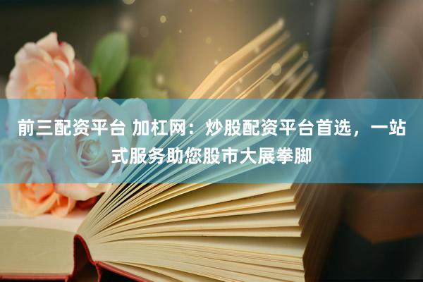 前三配资平台 加杠网：炒股配资平台首选，一站式服务助您股市大展拳脚