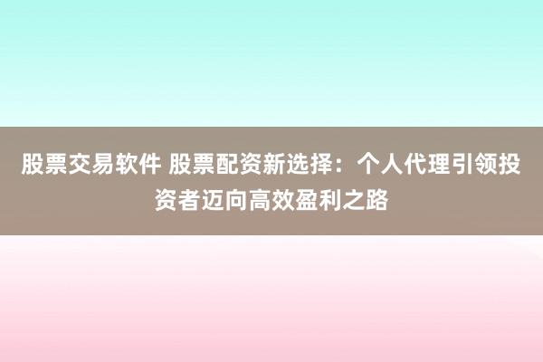 股票交易软件 股票配资新选择：个人代理引领投资者迈向高效盈利之路