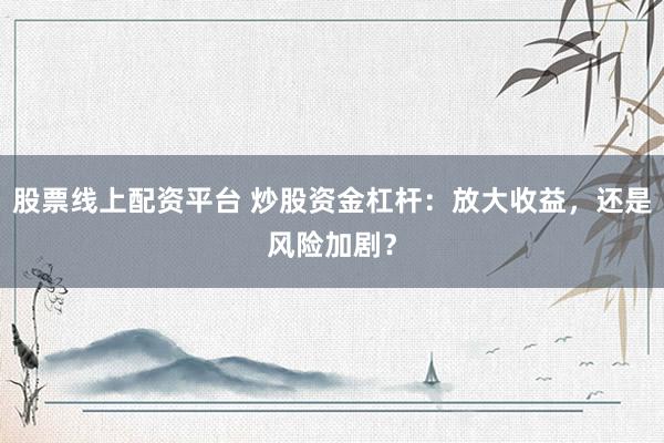 股票线上配资平台 炒股资金杠杆：放大收益，还是风险加剧？