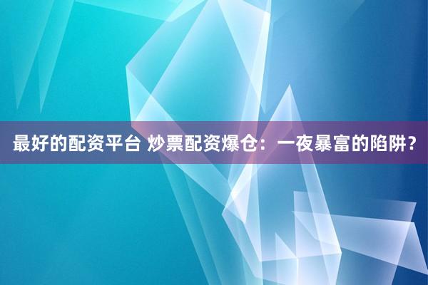 最好的配资平台 炒票配资爆仓：一夜暴富的陷阱？