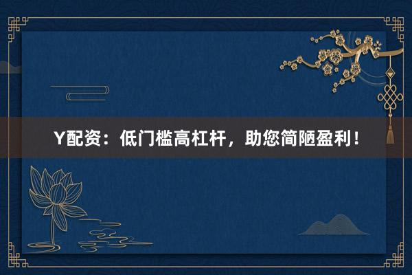 Y配资：低门槛高杠杆，助您简陋盈利！