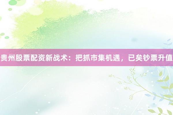 贵州股票配资新战术：把抓市集机遇，已矣钞票升值