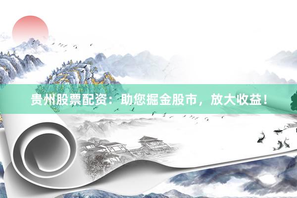 贵州股票配资：助您掘金股市，放大收益！