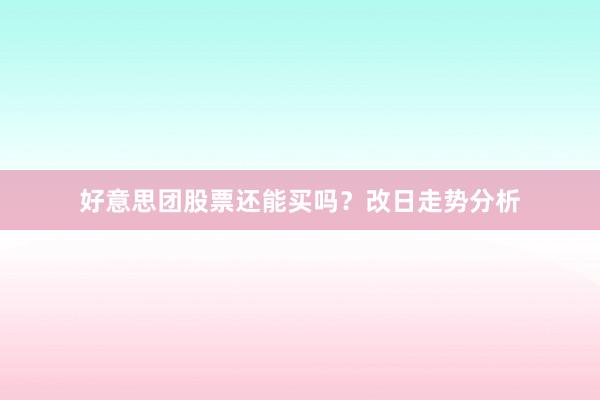 好意思团股票还能买吗？改日走势分析