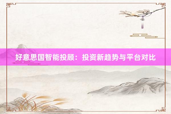 好意思国智能投顾：投资新趋势与平台对比