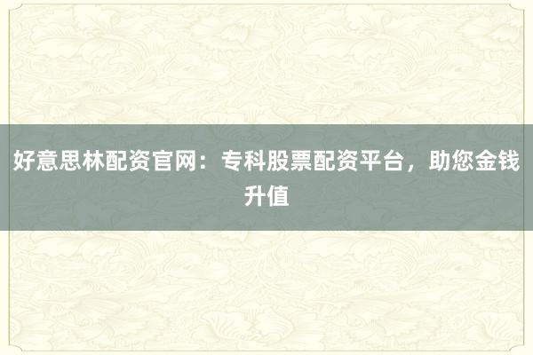 好意思林配资官网：专科股票配资平台，助您金钱升值
