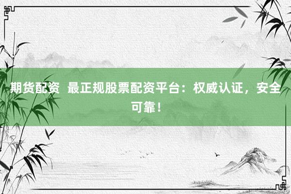 期货配资  最正规股票配资平台：权威认证，安全可靠！