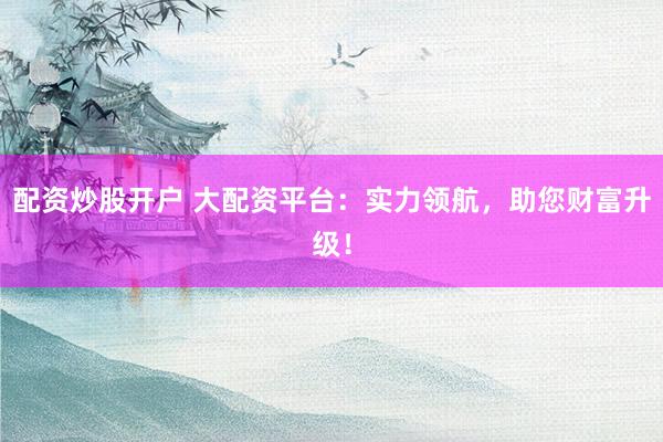 配资炒股开户 大配资平台：实力领航，助您财富升级！