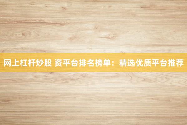 网上杠杆炒股 资平台排名榜单：精选优质平台推荐