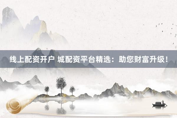 线上配资开户 城配资平台精选：助您财富升级！