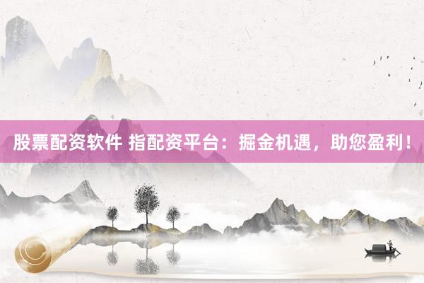 股票配资软件 指配资平台：掘金机遇，助您盈利！