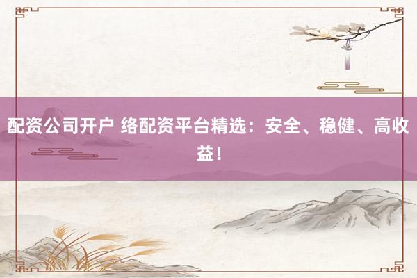 配资公司开户 络配资平台精选：安全、稳健、高收益！