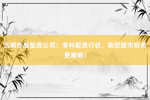 云南炒股配资公司：专科配资行状，助您股市投资更顺畅！