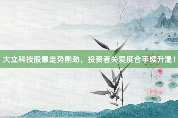 大立科技股票走势刚劲，投资者关爱度合手续升温！